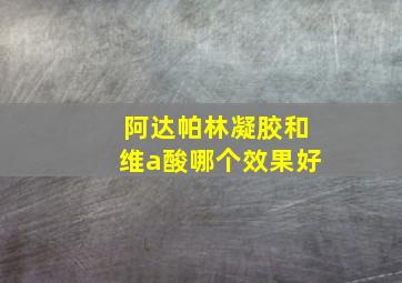 阿达帕林凝胶和维a酸哪个效果好