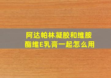 阿达帕林凝胶和维胺酯维E乳膏一起怎么用