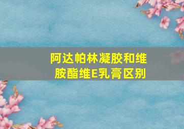 阿达帕林凝胶和维胺酯维E乳膏区别