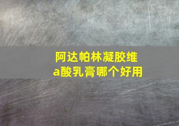 阿达帕林凝胶维a酸乳膏哪个好用