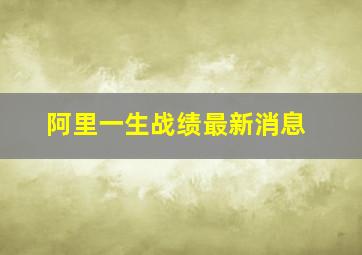 阿里一生战绩最新消息