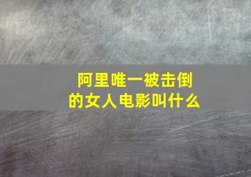 阿里唯一被击倒的女人电影叫什么