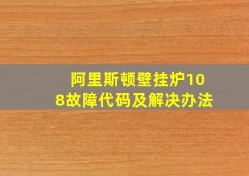 阿里斯顿壁挂炉108故障代码及解决办法