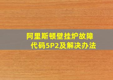 阿里斯顿壁挂炉故障代码5P2及解决办法