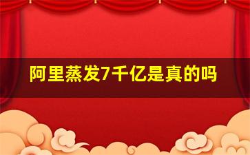 阿里蒸发7千亿是真的吗