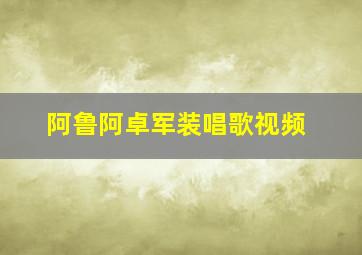 阿鲁阿卓军装唱歌视频