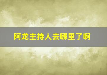 阿龙主持人去哪里了啊