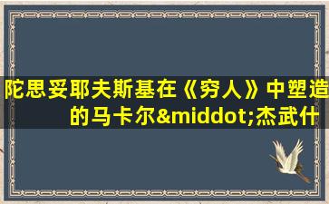 陀思妥耶夫斯基在《穷人》中塑造的马卡尔·杰武什金是