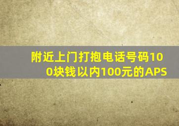 附近上门打抱电话号码100块钱以内100元的APS