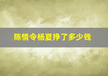 陈情令杨夏挣了多少钱