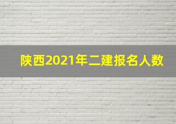 陕西2021年二建报名人数