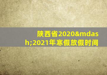 陕西省2020—2021年寒假放假时间