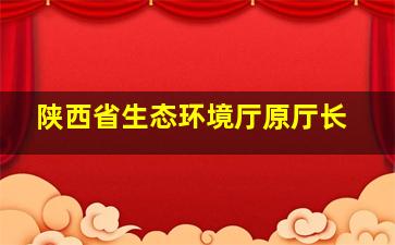 陕西省生态环境厅原厅长