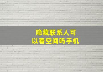 隐藏联系人可以看空间吗手机