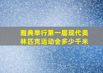 雅典举行第一届现代奥林匹克运动会多少千米