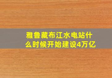 雅鲁藏布江水电站什么时候开始建设4万亿