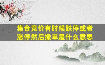 集合竞价有时候跌停或者涨停然后撤单是什么意思