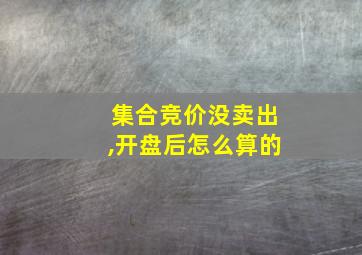 集合竞价没卖出,开盘后怎么算的