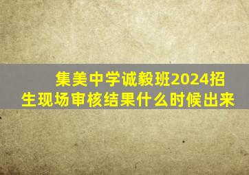 集美中学诚毅班2024招生现场审核结果什么时候出来