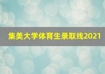 集美大学体育生录取线2021