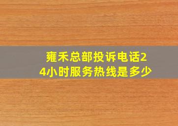 雍禾总部投诉电话24小时服务热线是多少