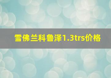 雪佛兰科鲁泽1.3trs价格