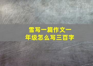 雪写一篇作文一年级怎么写三百字