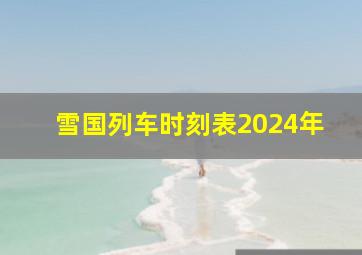 雪国列车时刻表2024年