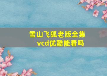 雪山飞狐老版全集vcd优酷能看吗