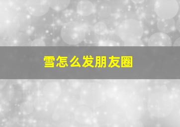 雪怎么发朋友圈