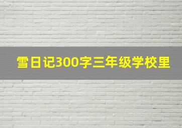 雪日记300字三年级学校里