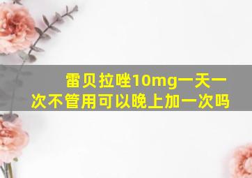 雷贝拉唑10mg一天一次不管用可以晚上加一次吗