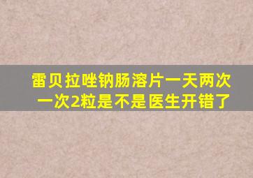 雷贝拉唑钠肠溶片一天两次一次2粒是不是医生开错了