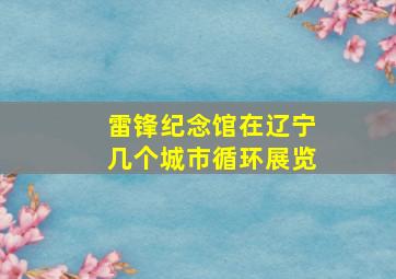 雷锋纪念馆在辽宁几个城市循环展览