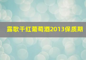 露歌干红葡萄酒2013保质期