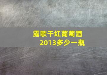 露歌干红葡萄酒2013多少一瓶