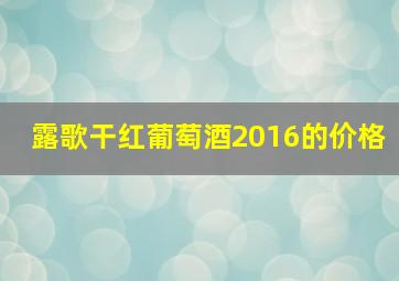 露歌干红葡萄酒2016的价格