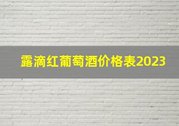 露滴红葡萄酒价格表2023