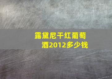 露黛尼干红葡萄酒2012多少钱