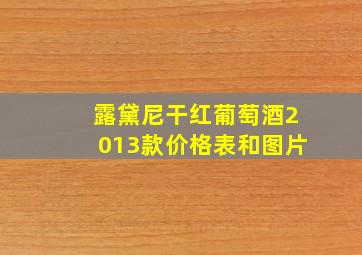 露黛尼干红葡萄酒2013款价格表和图片