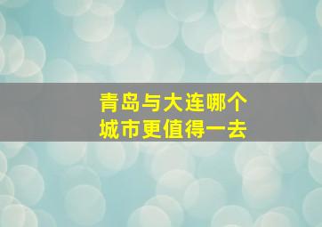 青岛与大连哪个城市更值得一去