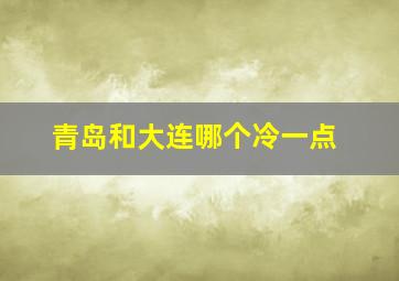 青岛和大连哪个冷一点