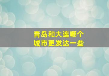 青岛和大连哪个城市更发达一些