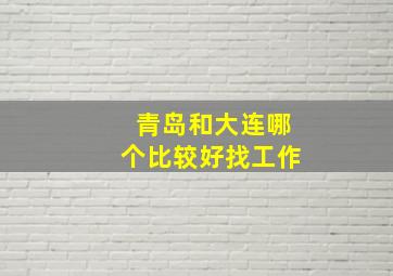 青岛和大连哪个比较好找工作