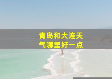 青岛和大连天气哪里好一点