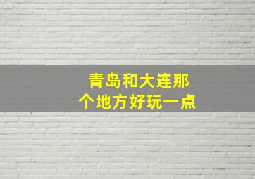 青岛和大连那个地方好玩一点