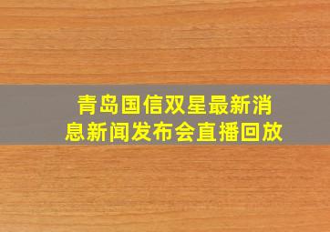 青岛国信双星最新消息新闻发布会直播回放