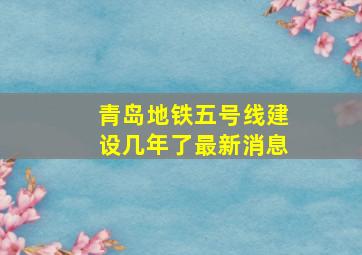 青岛地铁五号线建设几年了最新消息