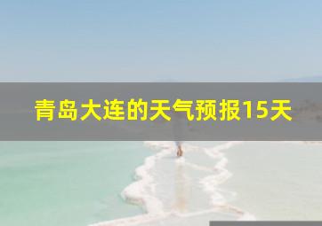 青岛大连的天气预报15天