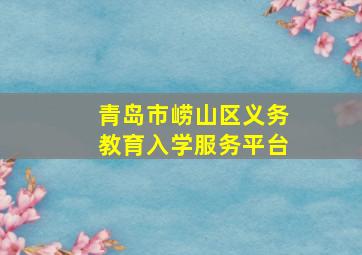 青岛市崂山区义务教育入学服务平台